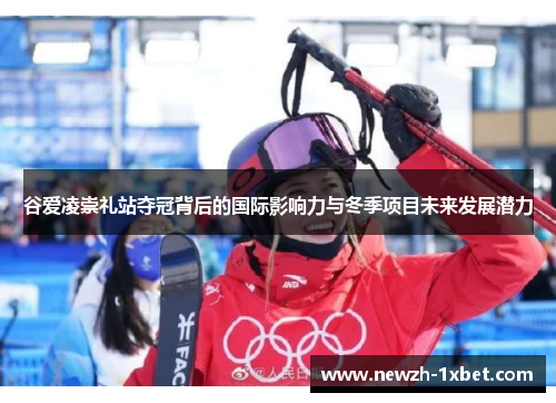 谷爱凌崇礼站夺冠背后的国际影响力与冬季项目未来发展潜力 谷爱凌崇礼站夺冠背后的国际影响力与冬季项目未来发展潜力