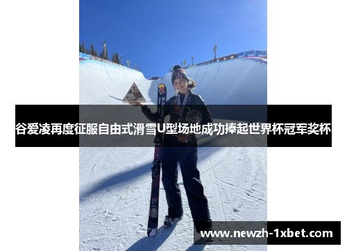 谷爱凌再度征服自由式滑雪U型场地成功捧起世界杯冠军奖杯 谷爱凌再度征服自由式滑雪U型场地成功捧起世界杯冠军奖杯