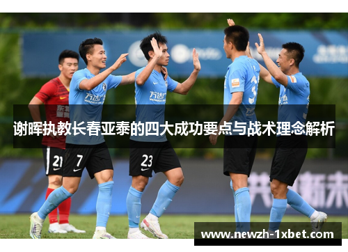 谢晖执教长春亚泰的四大成功要点与战术理念解析 谢晖执教长春亚泰的四大成功要点与战术理念解析