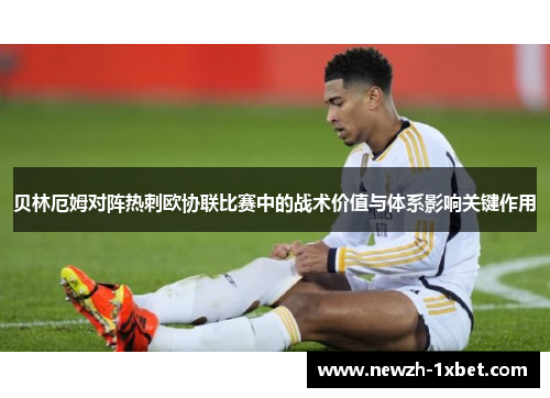 贝林厄姆对阵热刺欧协联比赛中的战术价值与体系影响关键作用 贝林厄姆对阵热刺欧协联比赛中的战术价值与体系影响关键作用