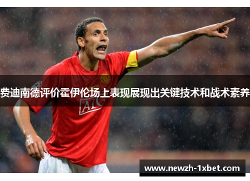 费迪南德评价霍伊伦场上表现展现出关键技术和战术素养 费迪南德评价霍伊伦场上表现展现出关键技术和战术素养