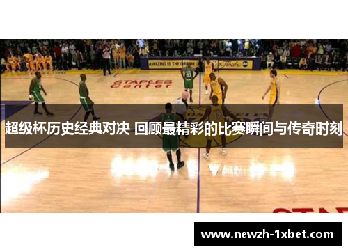 超级杯历史经典对决 回顾最精彩的比赛瞬间与传奇时刻 超级杯历史经典对决 回顾最精彩的比赛瞬间与传奇时刻