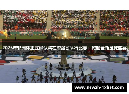 2025年非洲杯正式确认将在摩洛哥举行比赛，掀起全新足球盛宴