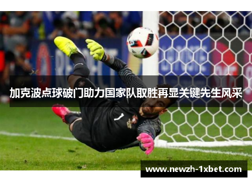 加克波点球破门助力国家队取胜再显关键先生风采