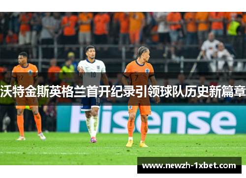 沃特金斯英格兰首开纪录引领球队历史新篇章