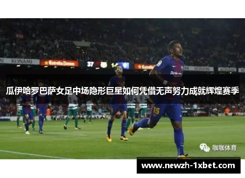 瓜伊哈罗巴萨女足中场隐形巨星如何凭借无声努力成就辉煌赛季