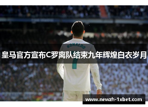 皇马官方宣布C罗离队结束九年辉煌白衣岁月