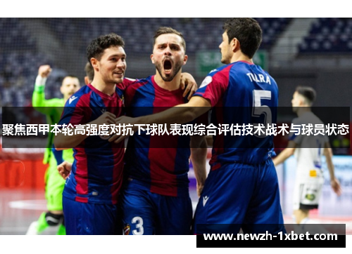 聚焦西甲本轮高强度对抗下球队表现综合评估技术战术与球员状态