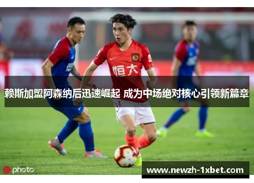 赖斯加盟阿森纳后迅速崛起 成为中场绝对核心引领新篇章