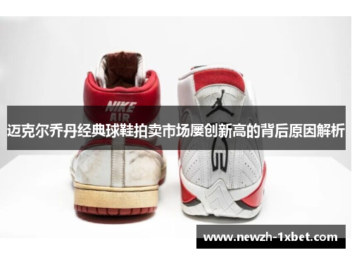 迈克尔乔丹经典球鞋拍卖市场屡创新高的背后原因解析