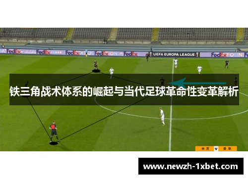铁三角战术体系的崛起与当代足球革命性变革解析