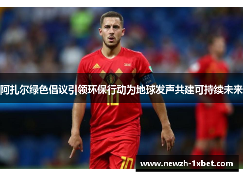 阿扎尔绿色倡议引领环保行动为地球发声共建可持续未来