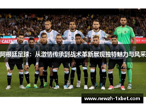 阿根廷足球：从激情传承到战术革新展现独特魅力与风采