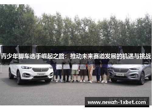 青少年脚车选手崛起之路：推动未来赛道发展的机遇与挑战