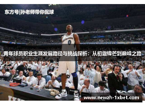青年球员职业生涯发展路径与挑战探析:从初露锋芒到巅峰之路 青年球员职业生涯发展路径与挑战探析:从初露锋芒到巅峰之路
