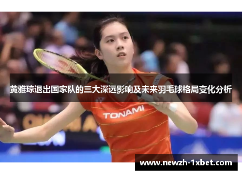 黄雅琼退出国家队的三大深远影响及未来羽毛球格局变化分析 黄雅琼退出国家队的三大深远影响及未来羽毛球格局变化分析