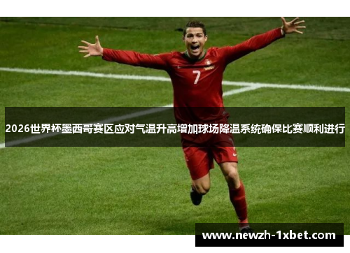 2026世界杯墨西哥赛区应对气温升高增加球场降温系统确保比赛顺利进行 2026世界杯墨西哥赛区应对气温升高增加球场降温系统确保比赛顺利进行