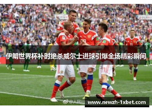 伊朗世界杯补时绝杀威尔士进球引爆全场精彩瞬间 伊朗世界杯补时绝杀威尔士进球引爆全场精彩瞬间