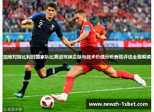 加维对阵比利时国家队比赛进攻端贡献与战术价值分析表现评估全面解读