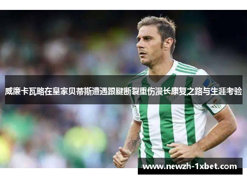 威廉卡瓦略在皇家贝蒂斯遭遇跟腱断裂重伤漫长康复之路与生涯考验