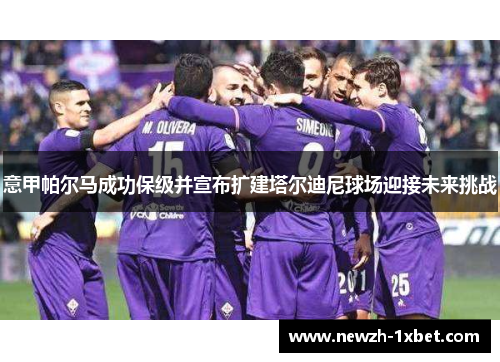 意甲帕尔马成功保级并宣布扩建塔尔迪尼球场迎接未来挑战