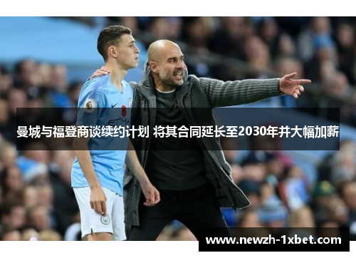 曼城与福登商谈续约计划 将其合同延长至2030年并大幅加薪 曼城与福登商谈续约计划 将其合同延长至2030年并大幅加薪