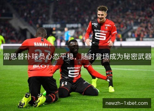 雷恩替补球员心态平稳,随时登场成为秘密武器 雷恩替补球员心态平稳,随时登场成为秘密武器