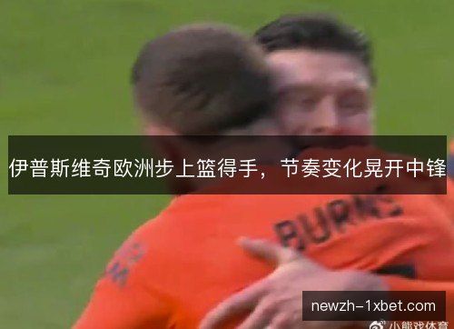 伊普斯维奇欧洲步上篮得手,节奏变化晃开中锋 伊普斯维奇欧洲步上篮得手,节奏变化晃开中锋